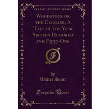 Woodstock or the Cavalier; A Tale of the Year Sixteen Hundred and Fifty-One
