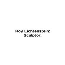 Roy Lichtenstein: Sculptor. In English /Roy Lichtenstein: Sculptor.