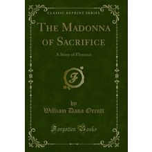 The Madonna of Sacrifice: A Story of Florence (Classic Reprint)