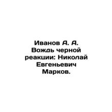 Ivanov A. A. Leader of the Black Reaction: Nikolai Yevgenyevich Markov. In Russ