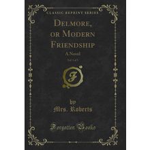 Delmore, or Modern Friendship, Vol. 1 of 3: A Novel (Classic Reprint)
