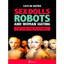 Sex Dolls, Robots and Woman Hating: The Case for Resistance by Caitlin Roper