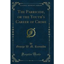 The Parricide, or the Youth's Career of Crime (Classic Reprint)