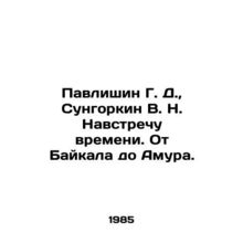Pavlishin G. D., Sungorkin V. N. Meeting Time. From Baikal to Amur. In Russia