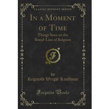 In a Moment of Time: Things Seen on the Bread-Line of Belgium (Classic Reprint)