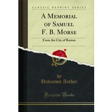 A Memorial of Samuel F. B. Morse: From the City of Boston (Classic Reprint)