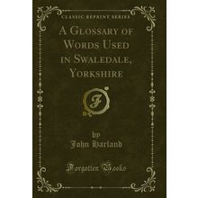 A Glossary of Words Used in Swaledale, Yorkshire (Classic Reprint)
