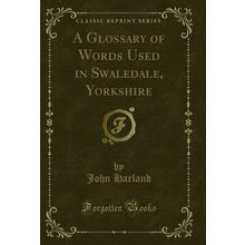 A Glossary of Words Used in Swaledale, Yorkshire (Classic Reprint)