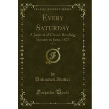 Every Saturday, Vol. 3: A Journal of Choice Reading; January to June, 1873
