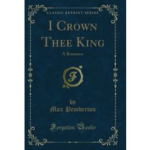 I Crown Thee King: A Romance (Classic Reprint)