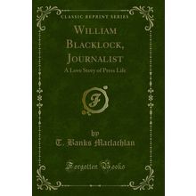 William Blacklock, Journalist: A Love Story of Press Life (Classic Reprint)