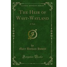 The Heir of Wast-Wayland: A Tale (Classic Reprint)