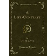 A Life-Contrast, Vol. 1 (Classic Reprint)