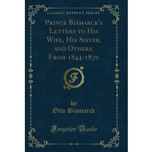 Prince Bismarck's Letters to His Wife, His Sister, and Others, From 1844-1870