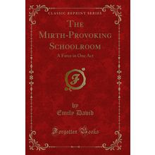The Mirth-Provoking Schoolroom: A Farce in One Act (Classic Reprint)