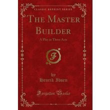 The Master Builder: A Play in Three Acts (Classic Reprint)