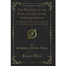 The Knights of the Swan, or the Court of Charlemagne, Vol. 1 (Classic Reprint)