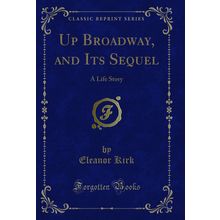 Up Broadway, and Its Sequel: A Life Story (Classic Reprint)