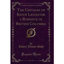 The Chivalry of Keith Leicester a Romance of British Columbia (Classic Reprint)