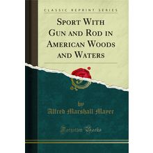 Sport With Gun and Rod in American Woods and Waters (Classic Reprint)