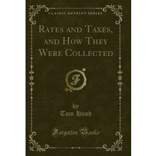Rates and Taxes, and How They Were Collected (Classic Reprint)