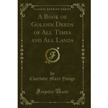 A Book of Golden Deeds of All Times and All Lands (Classic Reprint)