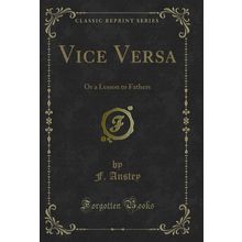 Vice Versa: Or a Lesson to Fathers (Classic Reprint)