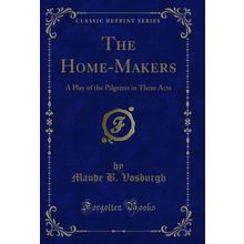 The Home-Makers: A Play of the Pilgrims in Three Acts (Classic Reprint)