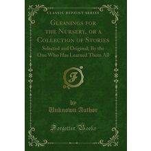 Gleanings for the Nursery, or a Collection of Stories: Selected and Original