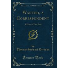 Wanted, a Correspondent: A Farce in Two Acts (Classic Reprint)