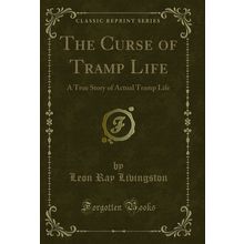 The Curse of Tramp Life: A True Story of Actual Tramp Life (Classic Reprint)
