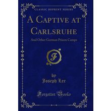 A Captive at Carlsruhe: And Other German Prison Camps (Classic Reprint)