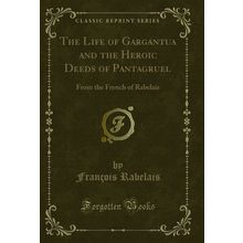 The Life of Gargantua and the Heroic Deeds of Pantagruel (Classic Reprint)