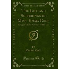The Life and Sufferings of Miss. Emma Cole (Classic Reprint)