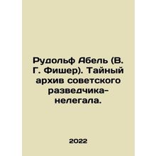 Rudolf Abel (V.G. Fischer). The secret archive of an illegal Soviet intelligenc