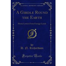 A Girdle Round the Earth: Home Letters From Foreign Lands (Classic Reprint)