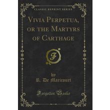 Vivia Perpetua, or the Martyrs of Carthage (Classic Reprint)