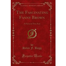 The Fascinating Fanny Brown: A Farce in Two Acts (Classic Reprint)