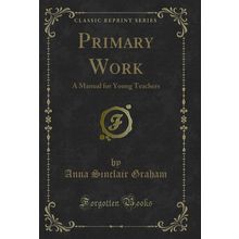 Primary Work: A Manual for Young Teachers (Classic Reprint)