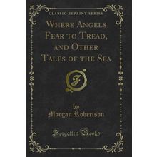 Where Angels Fear to Tread, and Other Tales of the Sea (Classic Reprint)