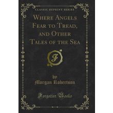 Where Angels Fear to Tread, and Other Tales of the Sea (Classic Reprint)