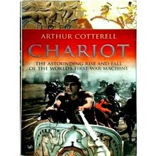 Chariot - The Astounding Rise and Fall of the World's First War Machine by Arthu