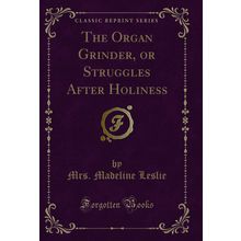 The Organ Grinder, or Struggles After Holiness (Classic Reprint)