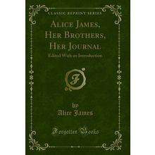 Alice James, Her Brothers, Her Journal: Edited With an Introduction