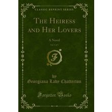 The Heiress and Her Lovers, Vol. 3 of 3: A Novel (Classic Reprint)