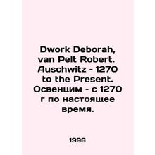 Dwork Deborah, van Pelt Robert Auschwitz 1270 to the Present. Auschwitz 1270 t
