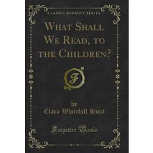 What Shall We Read, to the Children? (Classic Reprint)