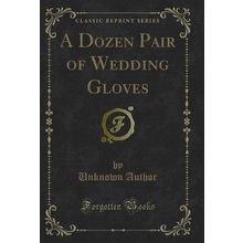 A Dozen Pair of Wedding Gloves (Classic Reprint)