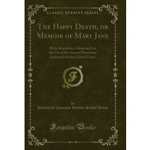 The Happy Death, or Memoir of Mary Jane: With Alterations (Classic Reprint)