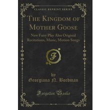 The Kingdom of Mother Goose: New Fairy Play Also Original Recitations, Music
